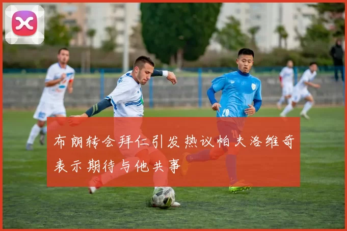 布朗转会拜仁引发热议帕夫洛维奇表示期待与他共事