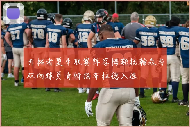 开拓者夏季联赛阵容揭晓杨瀚森与双向球员肯特扬布拉德入选