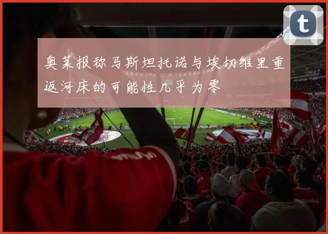 奥莱报称马斯坦托诺与埃切维里重返河床的可能性几乎为零
