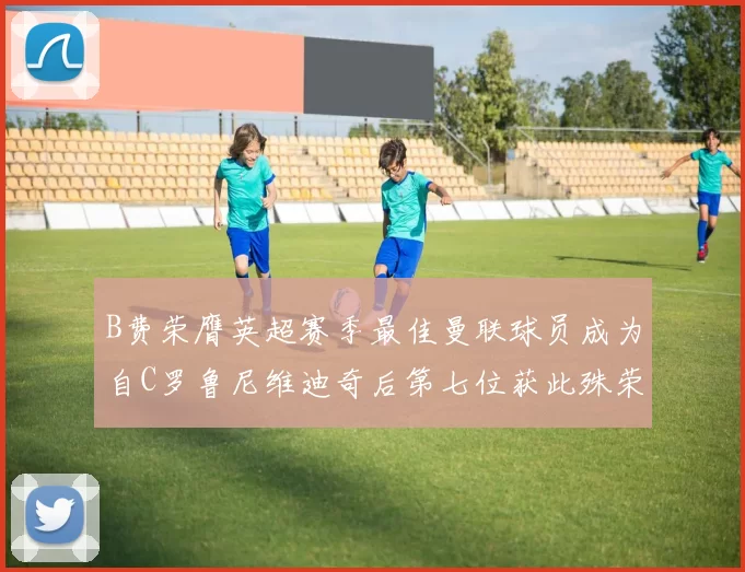 B费荣膺英超赛季最佳曼联球员成为自C罗鲁尼维迪奇后第七位获此殊荣者