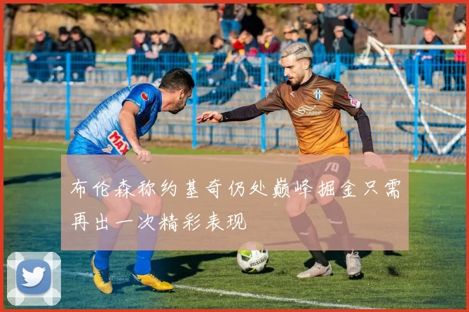 布伦森称约基奇仍处巅峰掘金只需再出一次精彩表现