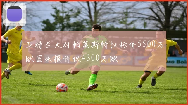 亚特兰大对帕莱斯特拉标价5500万欧国米报价仅4300万欧