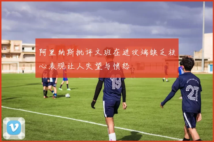 阿里纳斯批评文班在进攻端缺乏核心表现让人失望与愤怒