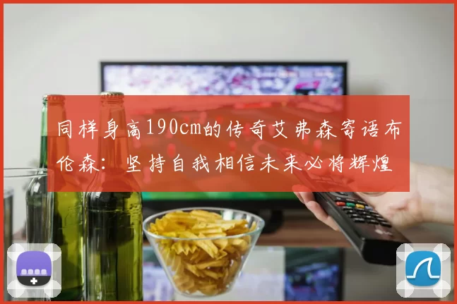 同样身高190cm的传奇艾弗森寄语布伦森：坚持自我相信未来必将辉煌
