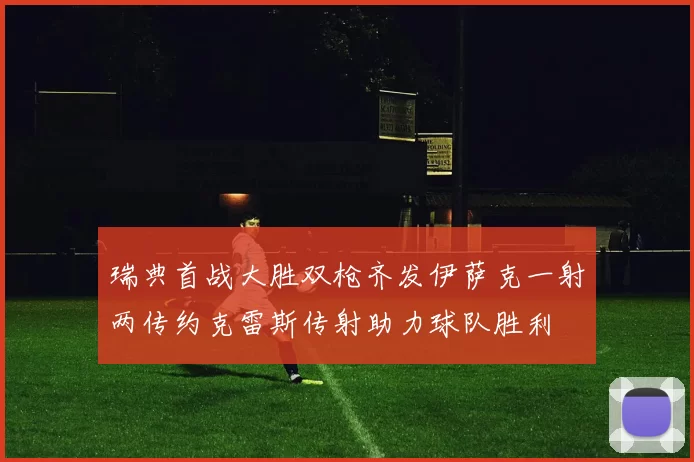 瑞典首战大胜双枪齐发伊萨克一射两传约克雷斯传射助力球队胜利