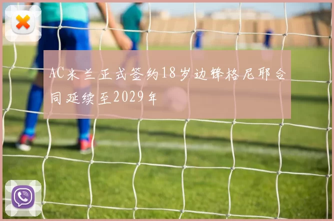 AC米兰正式签约18岁边锋格尼耶合同延续至2029年