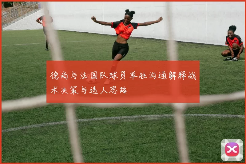 德尚与法国队球员单独沟通解释战术决策与选人思路