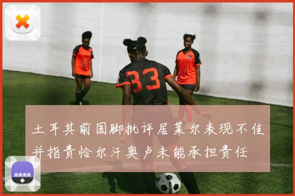 土耳其前国脚批评居莱尔表现不佳并指责恰尔汗奥卢未能承担责任