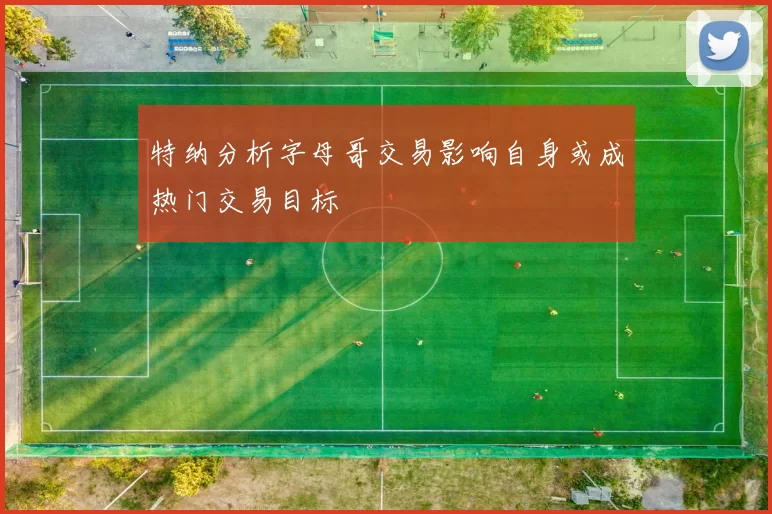 特纳分析字母哥交易影响自身或成热门交易目标