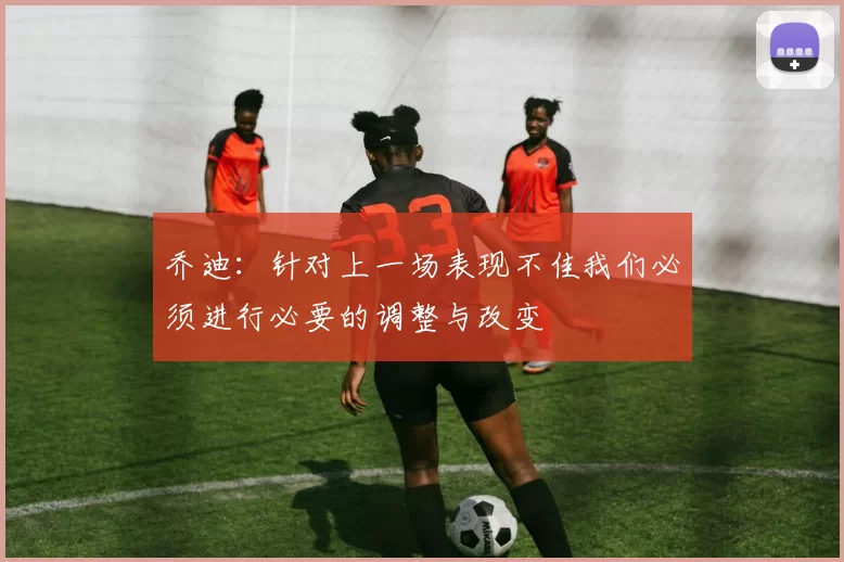 乔迪：针对上一场表现不佳我们必须进行必要的调整与改变