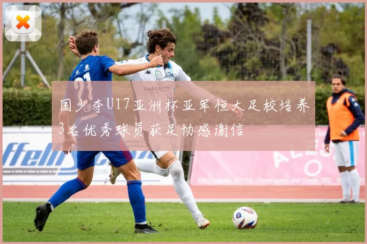 国少夺U17亚洲杯亚军恒大足校培养3名优秀球员获足协感谢信