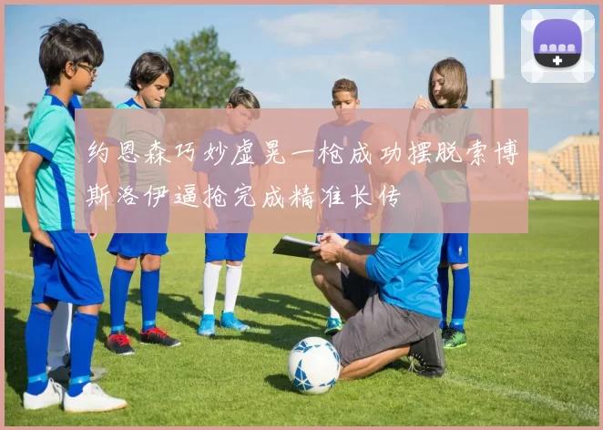 约恩森巧妙虚晃一枪成功摆脱索博斯洛伊逼抢完成精准长传