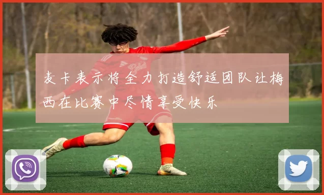 麦卡表示将全力打造舒适团队让梅西在比赛中尽情享受快乐
