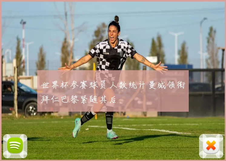 世界杯参赛球员人数统计曼城领衔拜仁巴黎紧随其后