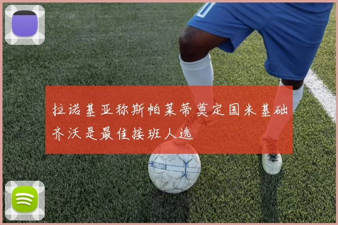 拉诺基亚称斯帕莱蒂奠定国米基础齐沃是最佳接班人选