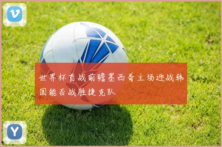 世界杯首战前瞻墨西哥主场迎战韩国能否战胜捷克队