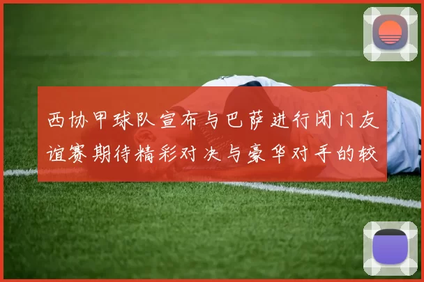 西协甲球队宣布与巴萨进行闭门友谊赛期待精彩对决与豪华对手的较量