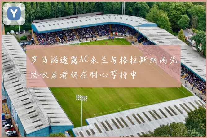 罗马诺透露AC米兰与格拉斯纳尚无协议后者仍在耐心等待中
