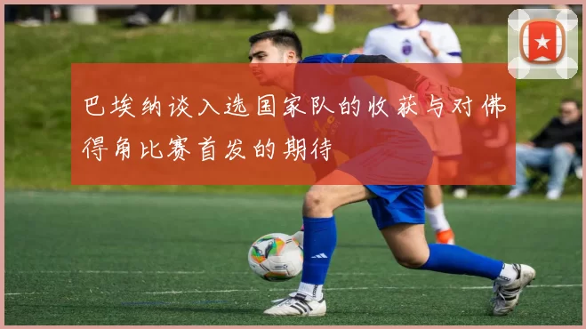 巴埃纳谈入选国家队的收获与对佛得角比赛首发的期待