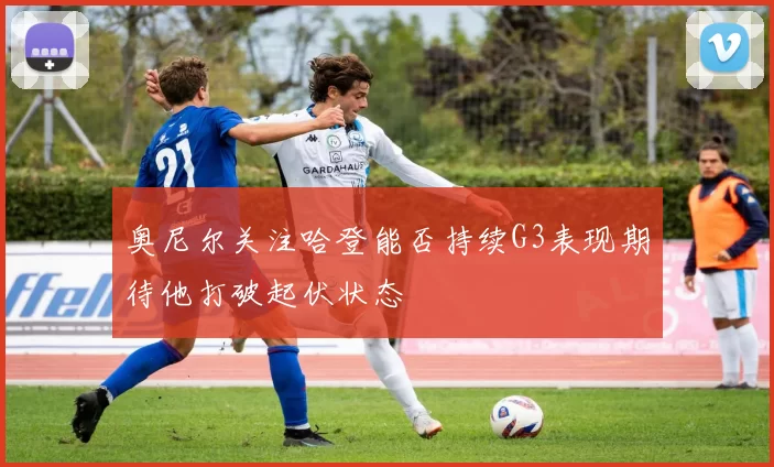 奥尼尔关注哈登能否持续G3表现期待他打破起伏状态