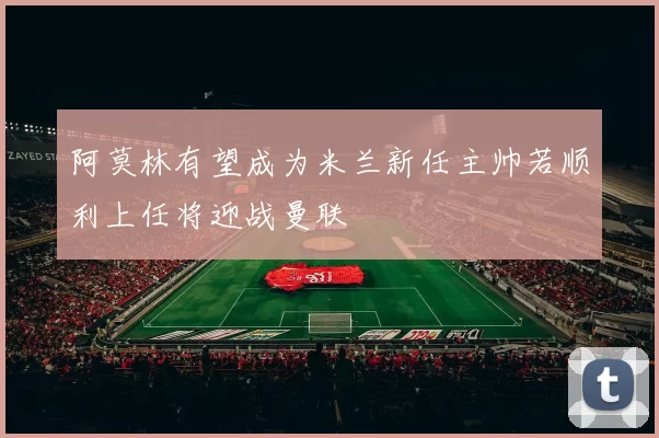 阿莫林有望成为米兰新任主帅若顺利上任将迎战曼联