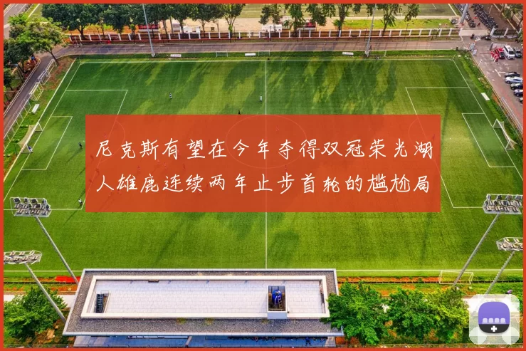 尼克斯有望在今年夺得双冠荣光湖人雄鹿连续两年止步首轮的尴尬局面