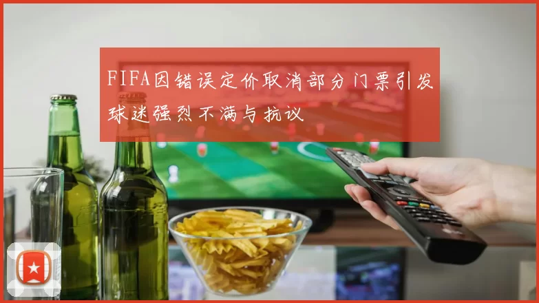 FIFA因错误定价取消部分门票引发球迷强烈不满与抗议
