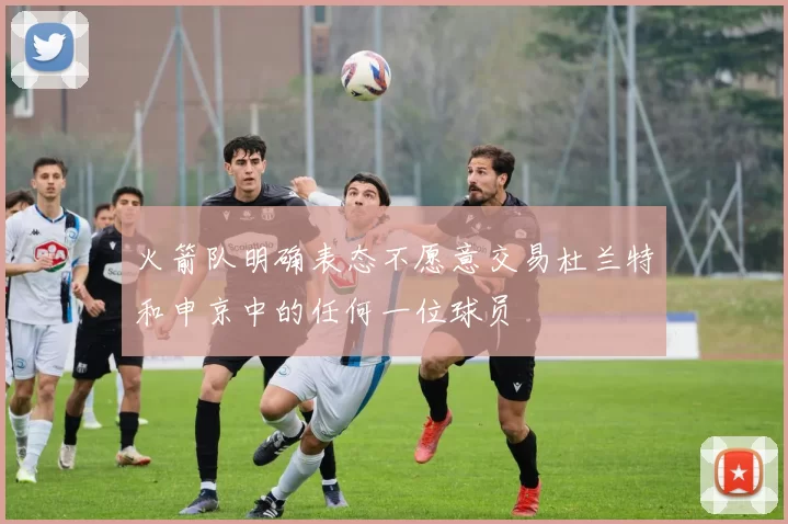 火箭队明确表态不愿意交易杜兰特和申京中的任何一位球员