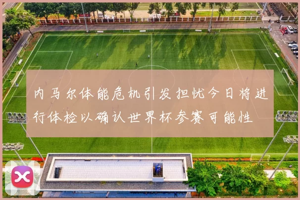 内马尔体能危机引发担忧今日将进行体检以确认世界杯参赛可能性