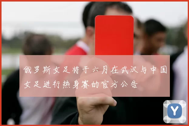 俄罗斯女足将于六月在武汉与中国女足进行热身赛的官方公告